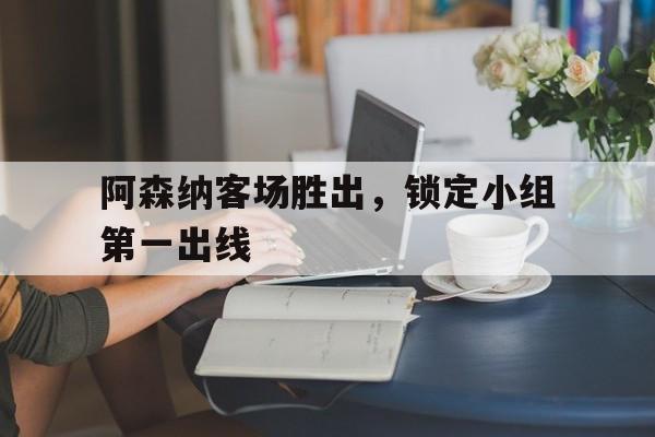 阿森纳客场胜出，锁定小组第一出线的简单介绍