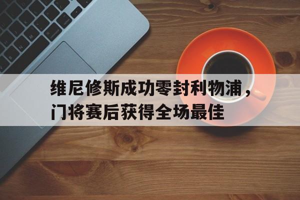 维尼修斯成功零封利物浦，门将赛后获得全场最佳
